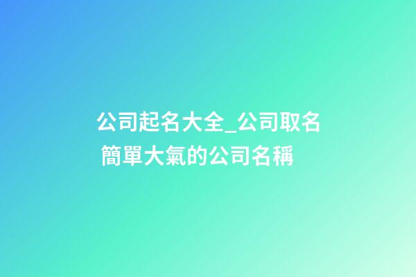 公司起名大全_公司取名 簡單大氣的公司名稱-第1張-公司起名-玄機派